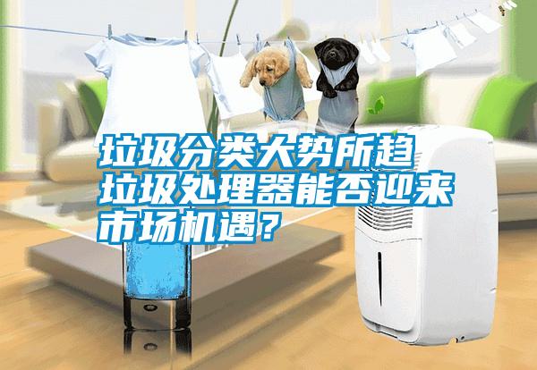 垃圾分類大勢所趨 垃圾處理器能否迎來市場機(jī)遇？