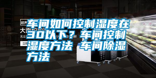 車間如何控制濕度在30以下？車間控制濕度方法 車間除濕方法