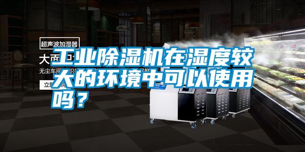 工業(yè)除濕機在濕度較大的環(huán)境中可以使用嗎？