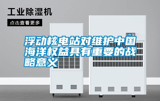 浮動核電站對維護中國海洋權(quán)益具有重要的戰(zhàn)略意義