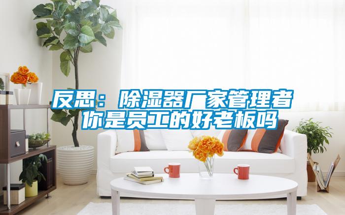 反思：除濕器廠家管理者 你是員工的好老板嗎