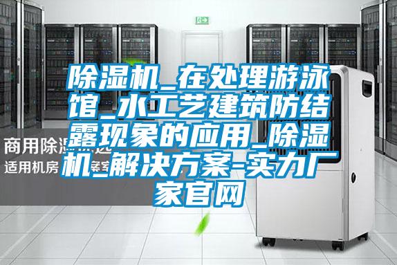 除濕機_在處理游泳館_水工藝建筑防結露現(xiàn)象的應用_除濕機_解決方案-實力廠家官網(wǎng)