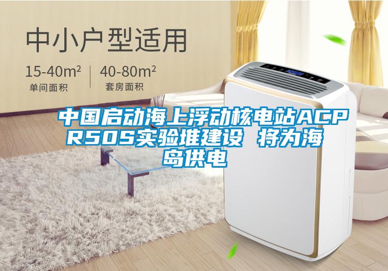 中國啟動海上浮動核電站ACPR50S實驗堆建設 將為海島供電