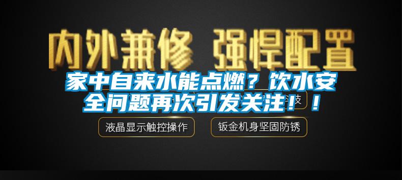 家中自來水能點燃？飲水安全問題再次引發(fā)關注！！