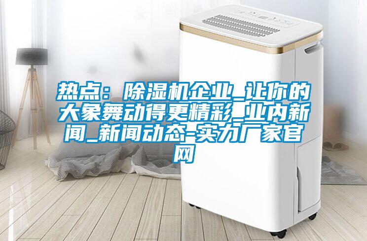 熱點：除濕機企業(yè)_讓你的大象舞動得更精彩_業(yè)內新聞_新聞動態(tài)-實力廠家官網