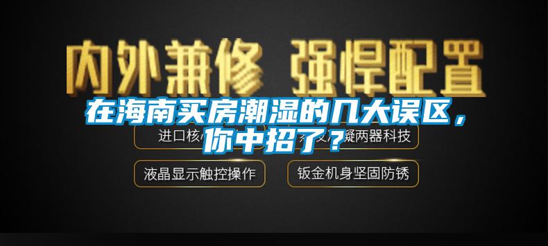 在海南買房潮濕的幾大誤區(qū)，你中招了？