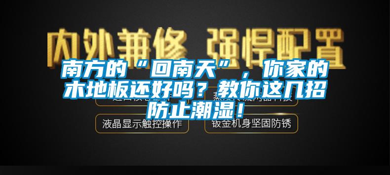 南方的“回南天”，你家的木地板還好嗎？教你這幾招防止潮濕！