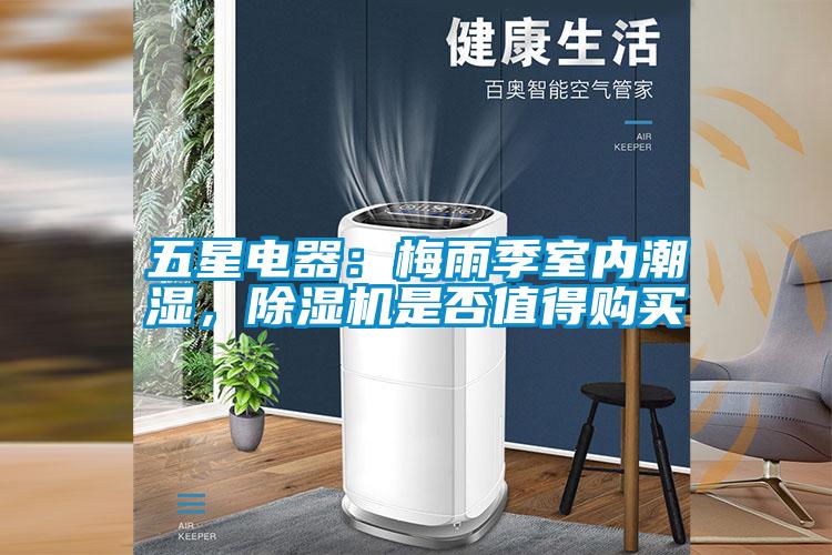 五星電器：梅雨季室內(nèi)潮濕，除濕機(jī)是否值得購(gòu)買