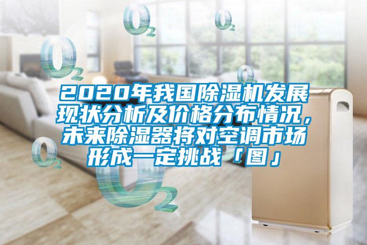 2020年我國除濕機發(fā)展現(xiàn)狀分析及價格分布情況，未來除濕器將對空調市場形成一定挑戰(zhàn)「圖」