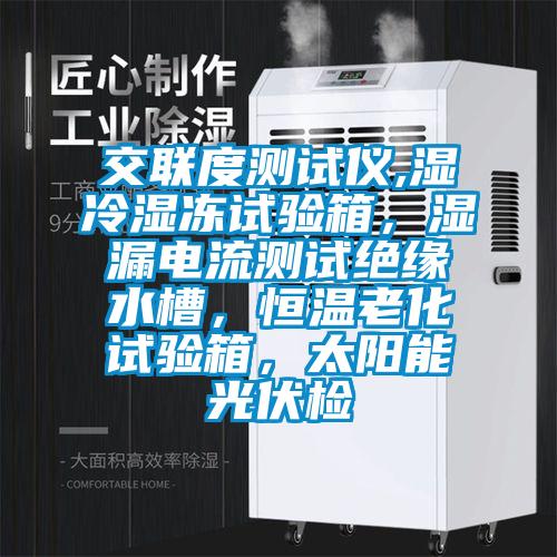 交聯(lián)度測試儀,濕冷濕凍試驗箱，濕漏電流測試絕緣水槽，恒溫老化試驗箱，太陽能光伏檢