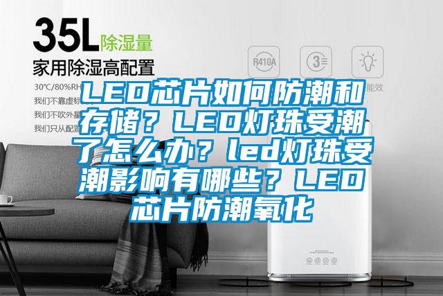 LED芯片如何防潮和存儲(chǔ)？LED燈珠受潮了怎么辦？led燈珠受潮影響有哪些？LED芯片防潮氧化