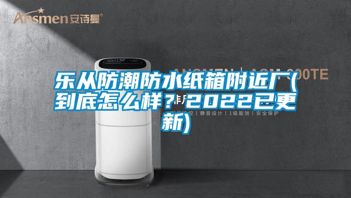 樂(lè)從防潮防水紙箱附近廠(到底怎么樣？2022已更新)