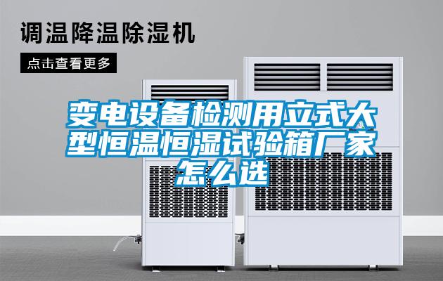 變電設(shè)備檢測用立式大型恒溫恒濕試驗(yàn)箱廠家怎么選