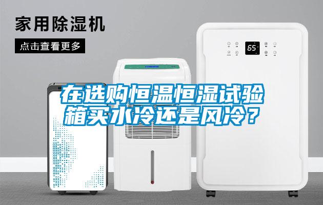 在選購恒溫恒濕試驗箱買水冷還是風(fēng)冷？