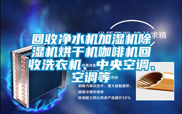回收凈水機加濕機除濕機烘干機咖啡機回收洗衣機、中央空調(diào)、空調(diào)等