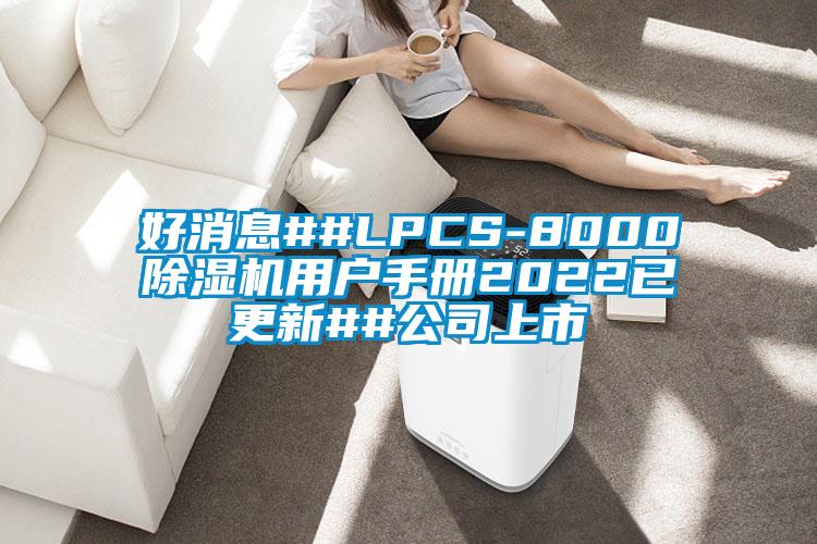 好消息##LPCS-8000除濕機(jī)用戶(hù)手冊(cè)2022已更新##公司上市