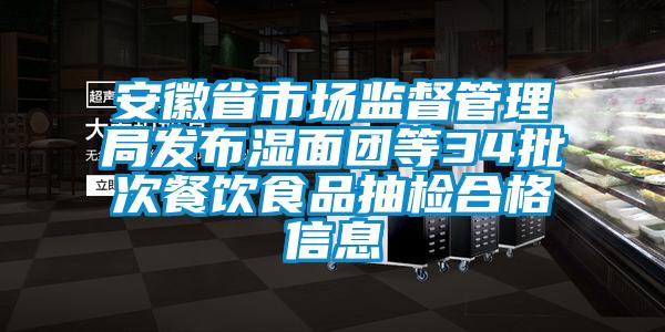 安徽省市場監(jiān)督管理局發(fā)布濕面團(tuán)等34批次餐飲食品抽檢合格信息