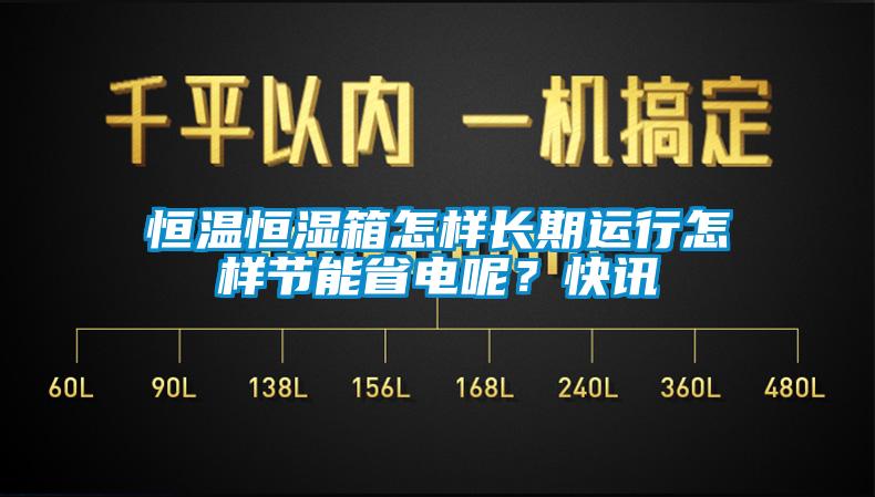 恒溫恒濕箱怎樣長(zhǎng)期運(yùn)行怎樣節(jié)能省電呢？快訊