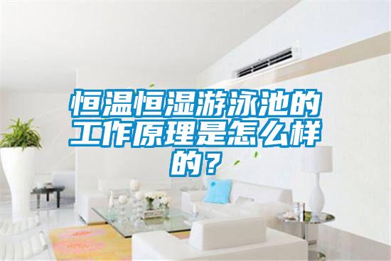 恒溫恒濕游泳池的工作原理是怎么樣的？