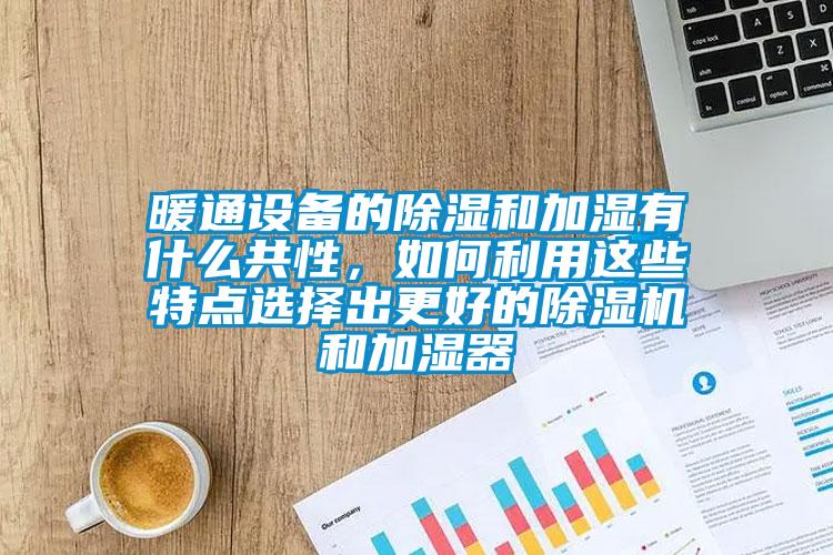 暖通設(shè)備的除濕和加濕有什么共性，如何利用這些特點(diǎn)選擇出更好的除濕機(jī)和加濕器