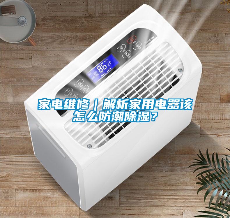 家電維修｜解析家用電器該怎么防潮除濕？