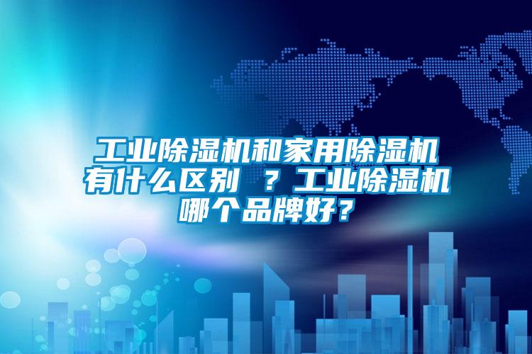 工業(yè)除濕機(jī)和家用除濕機(jī)有什么區(qū)別 ？工業(yè)除濕機(jī)哪個(gè)品牌好？