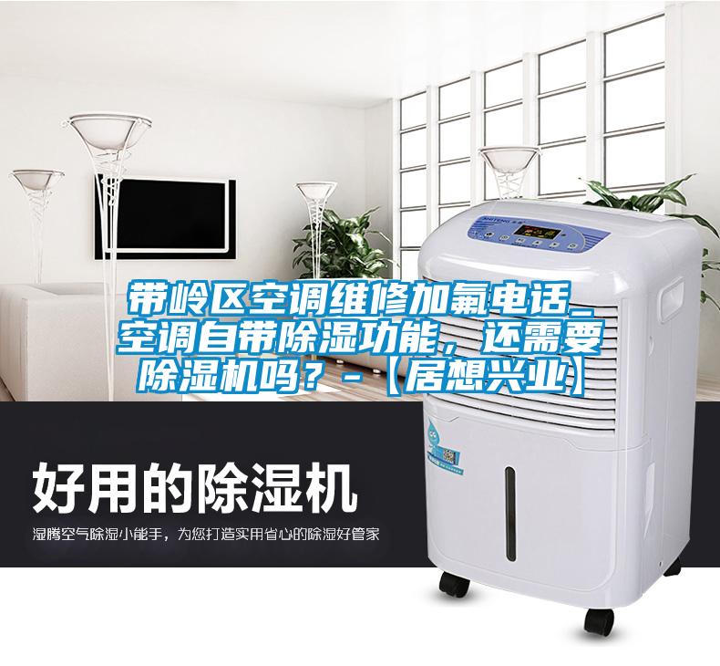 帶嶺區(qū)空調(diào)維修加氟電話_空調(diào)自帶除濕功能，還需要除濕機嗎？-【居想興業(yè)】