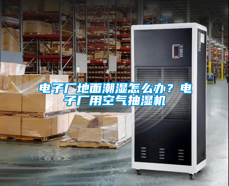 電子廠地面潮濕怎么辦？電子廠用空氣抽濕機