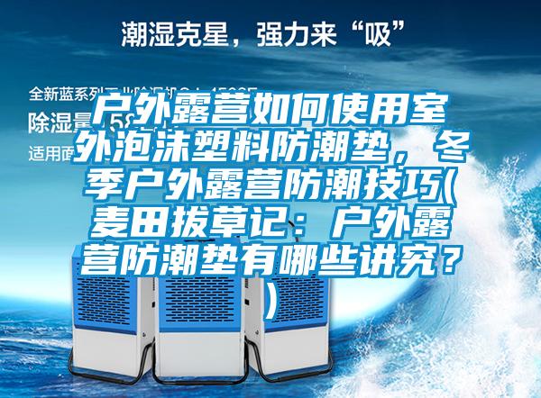 戶外露營如何使用室外泡沫塑料防潮墊，冬季戶外露營防潮技巧(麥田拔草記：戶外露營防潮墊有哪些講究？)