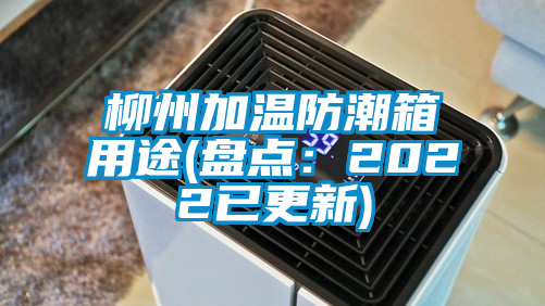 柳州加溫防潮箱用途(盤(pán)點(diǎn)：2022已更新)