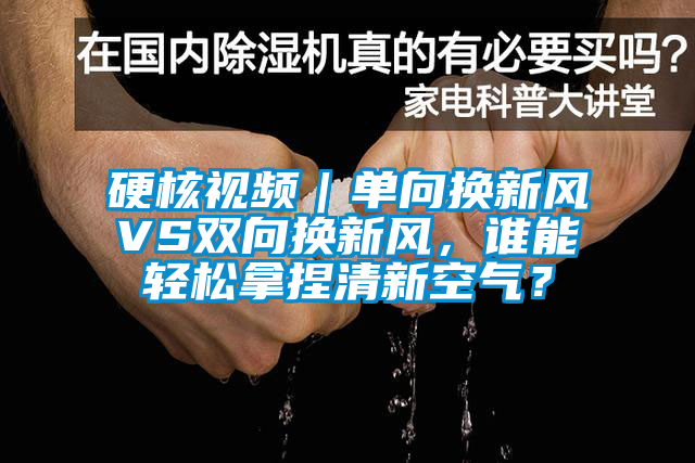 硬核視頻｜單向換新風VS雙向換新風，誰能輕松拿捏清新空氣？