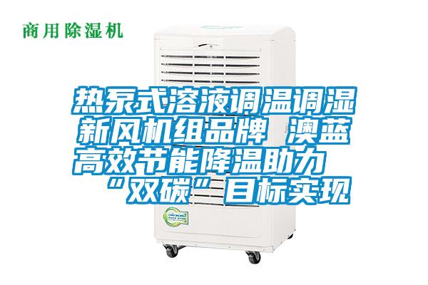 熱泵式溶液調(diào)溫調(diào)濕新風機組品牌 澳藍高效節(jié)能降溫助力“雙碳”目標實現(xiàn)