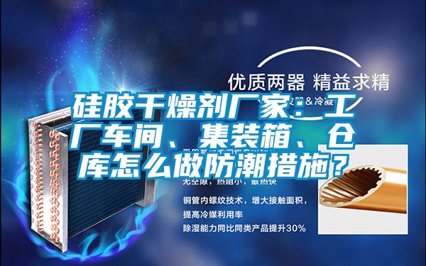 硅膠干燥劑廠家：工廠車間、集裝箱、倉庫怎么做防潮措施？