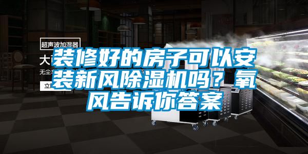 裝修好的房子可以安裝新風除濕機嗎？氧風告訴你答案